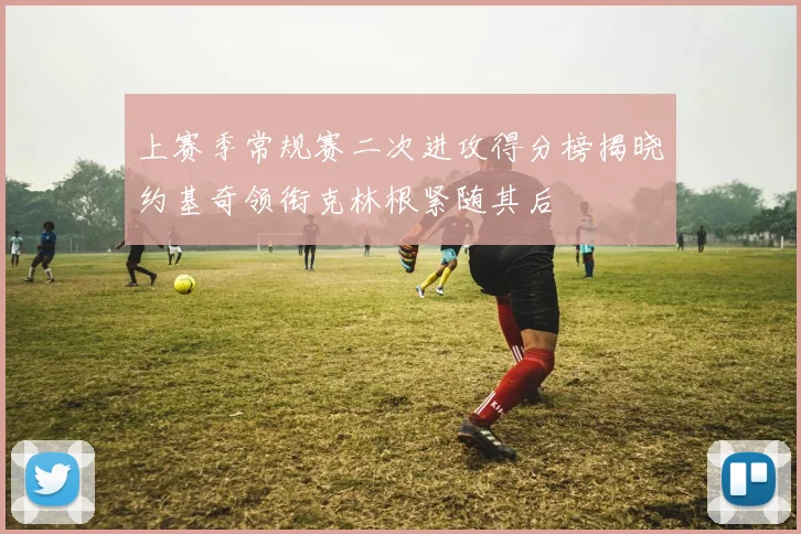 上赛季常规赛二次进攻得分榜揭晓约基奇领衔克林根紧随其后