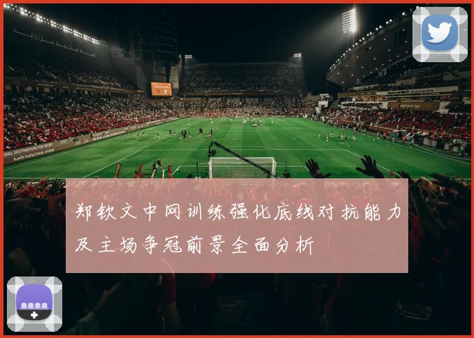 郑钦文中网训练强化底线对抗能力及主场争冠前景全面分析
