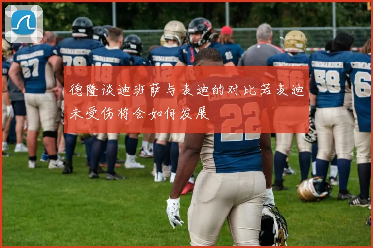 德隆谈迪班萨与麦迪的对比若麦迪未受伤将会如何发展