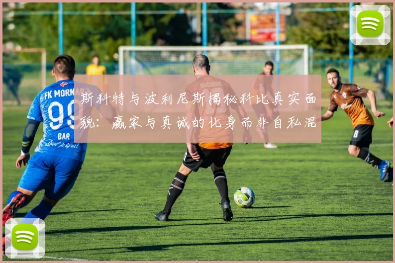 斯科特与波利尼斯揭秘科比真实面貌：赢家与真诚的化身而非自私混蛋